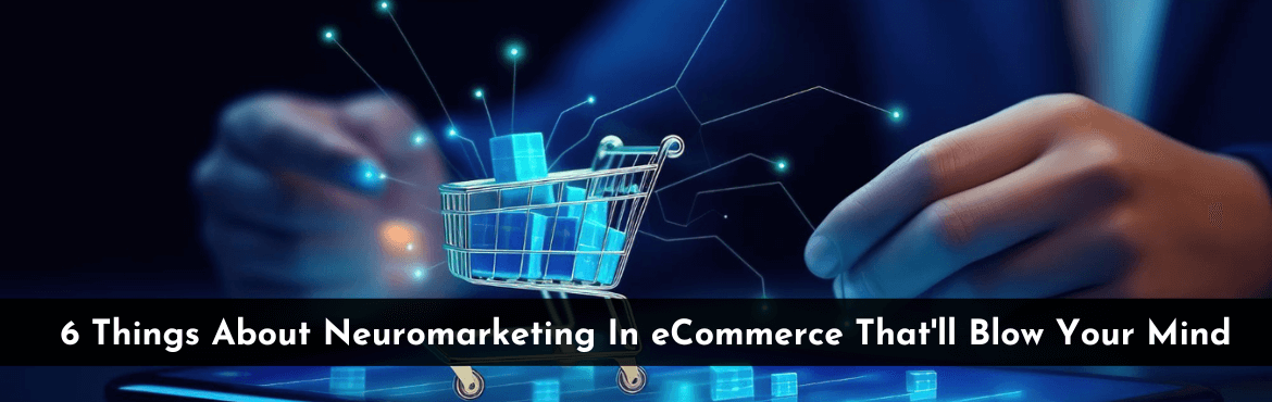 6 Things About Neuromarketing In eCommerce That Will Blow Your Mind